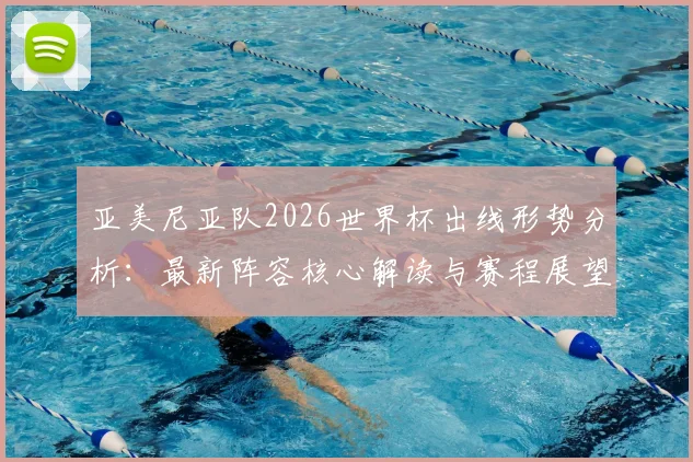 亚美尼亚队2026世界杯出线形势分析：最新阵容核心解读与赛程展望
