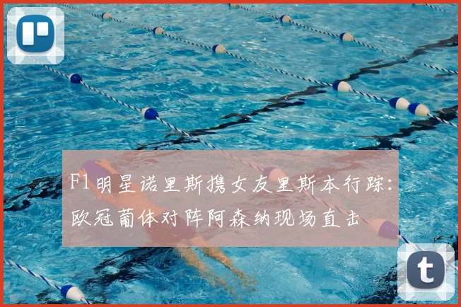 F1明星诺里斯携女友里斯本行踪：欧冠葡体对阵阿森纳现场直击