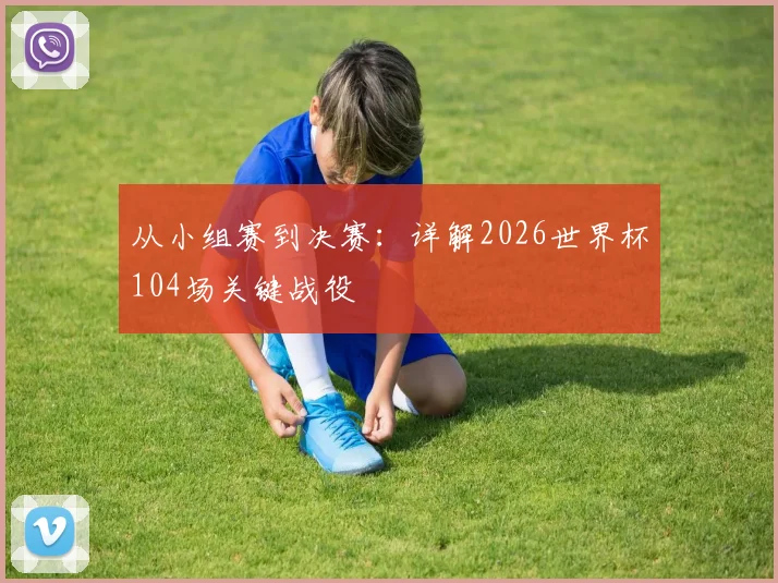 从小组赛到决赛：详解2026世界杯104场关键战役