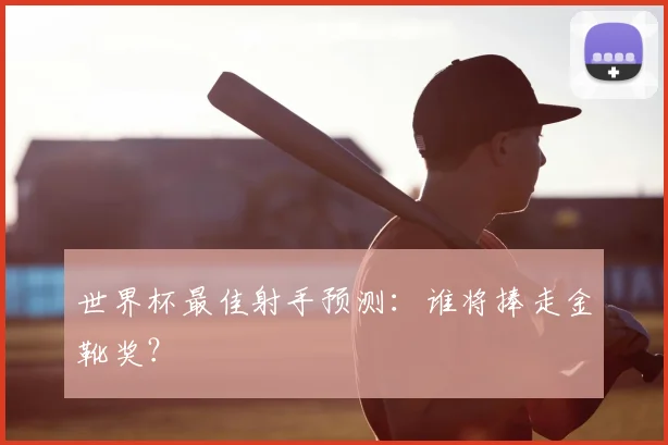 世界杯最佳射手预测：谁将捧走金靴奖？
