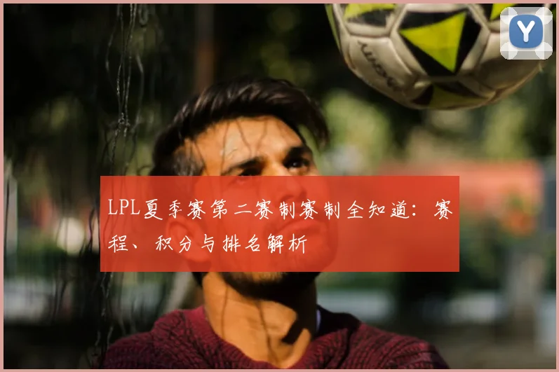 LPL夏季赛第二赛制赛制全知道：赛程、积分与排名解析