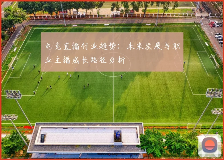 电竞直播行业趋势：未来发展与职业主播成长路径分析