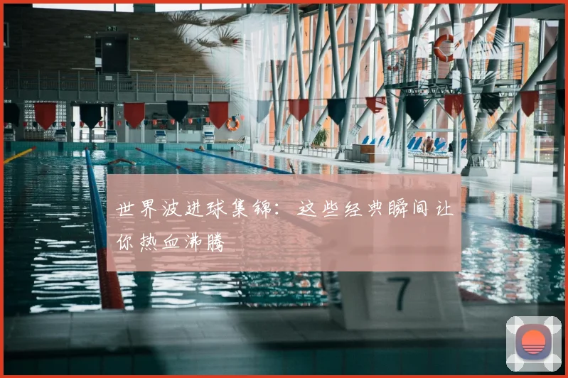 世界波进球集锦：这些经典瞬间让你热血沸腾