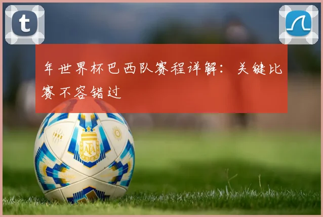 年世界杯巴西队赛程详解：关键比赛不容错过