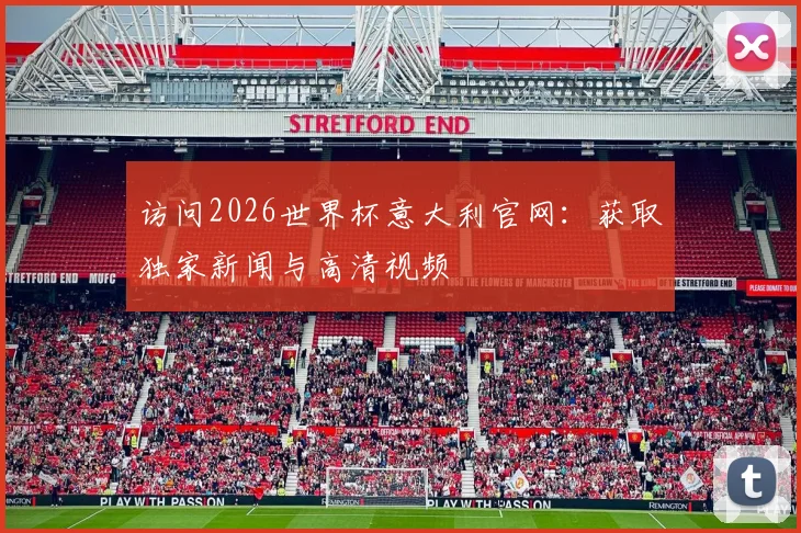 访问2026世界杯意大利官网：获取独家新闻与高清视频