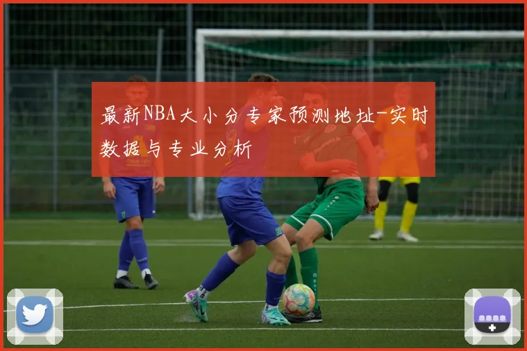 最新NBA大小分专家预测地址-实时数据与专业分析