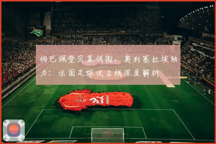姆巴佩登贝莱领衔,奥利塞杜埃助力:法国足球攻击线深度解析
