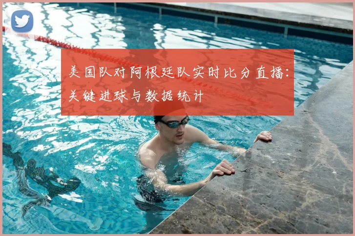 美国队对阿根廷队实时比分直播：关键进球与数据统计