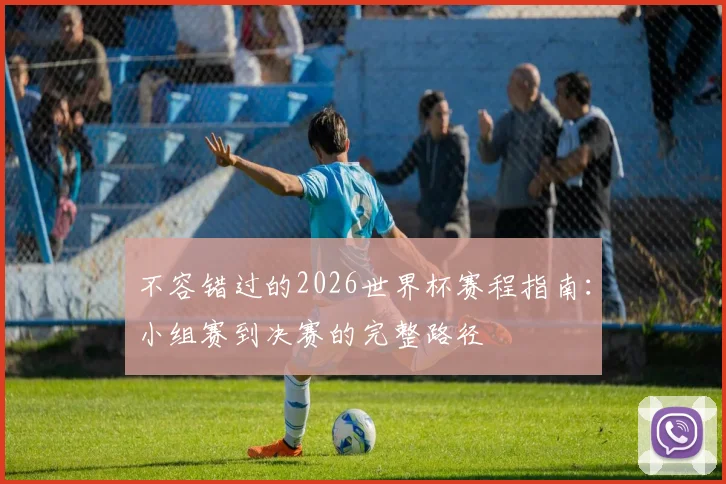 不容错过的2026世界杯赛程指南：小组赛到决赛的完整路径