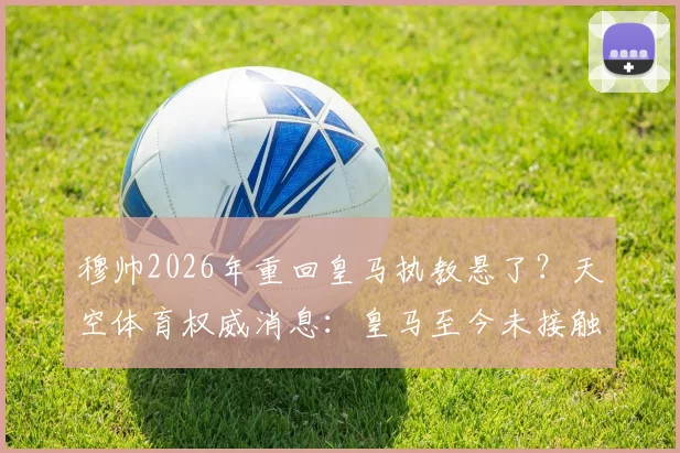 穆帅2026年重回皇马执教悬了？天空体育权威消息：皇马至今未接触穆里尼奥，新帅人选三大热门浮出水面