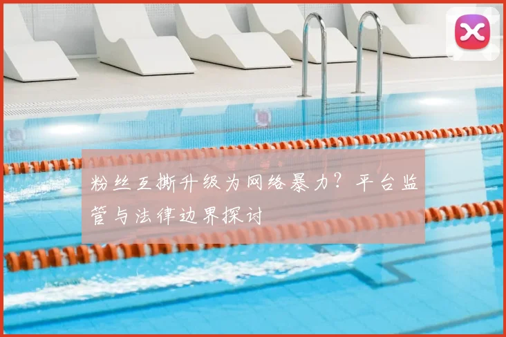 粉丝互撕升级为网络暴力？平台监管与法律边界探讨