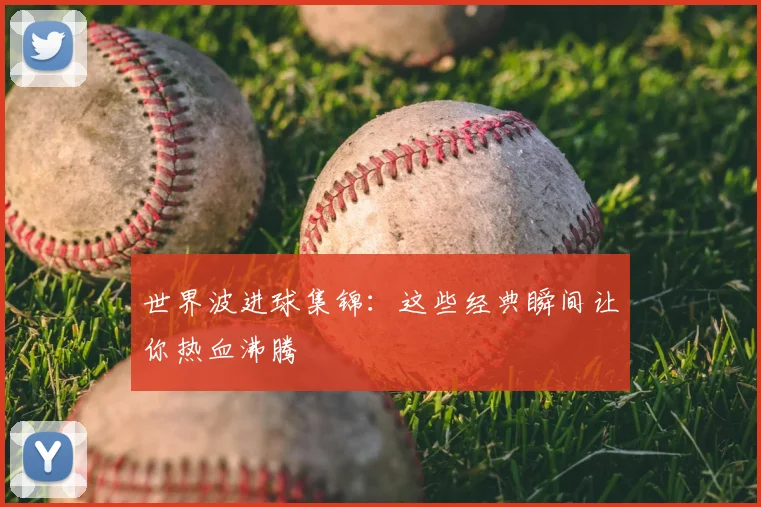 世界波进球集锦：这些经典瞬间让你热血沸腾