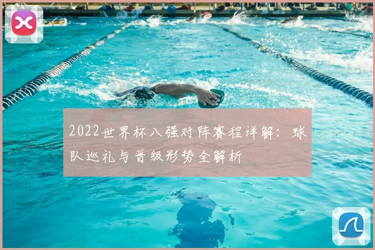 2022世界杯八强对阵赛程详解：球队巡礼与晋级形势全解析