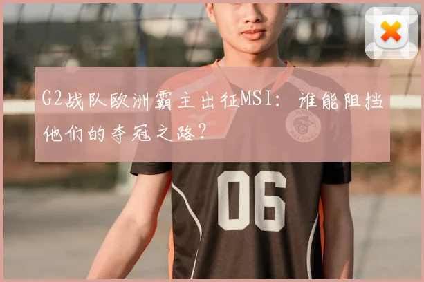 G2战队欧洲霸主出征MSI：谁能阻挡他们的夺冠之路？