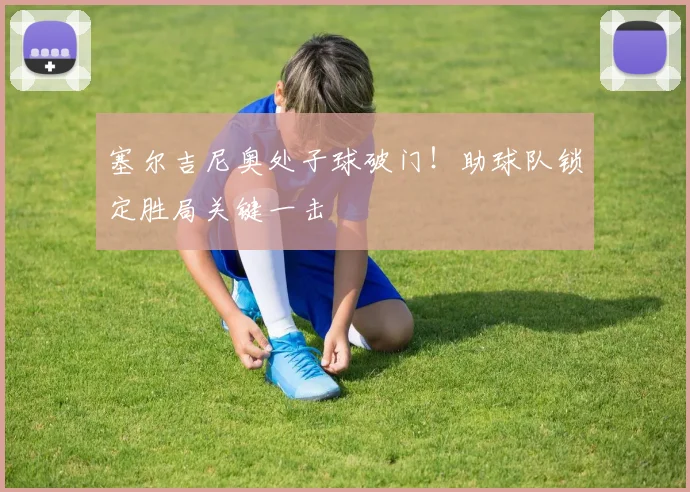 塞尔吉尼奥处子球破门！助球队锁定胜局关键一击
