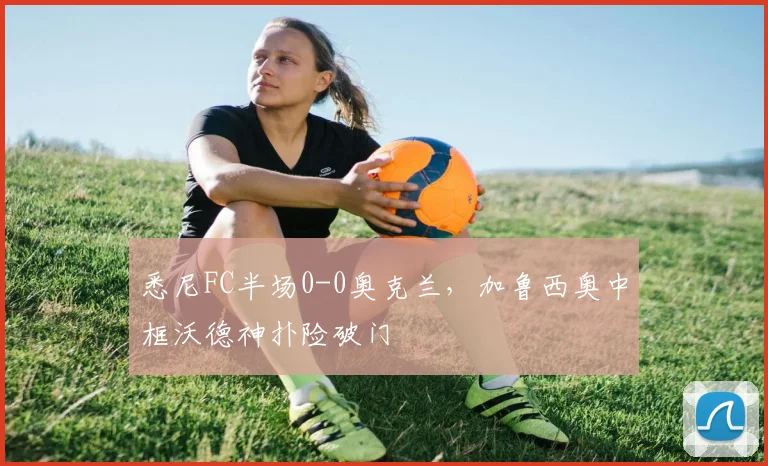 悉尼FC半场0-0奥克兰，加鲁西奥中框沃德神扑险破门