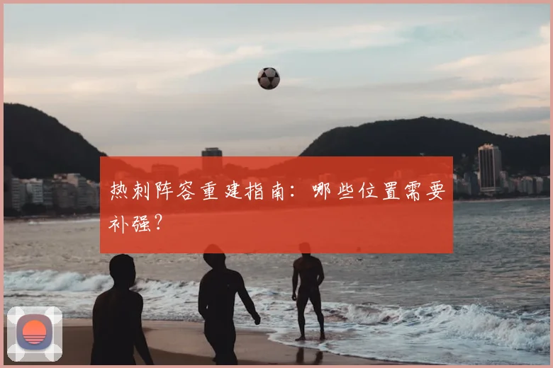 热刺阵容重建指南：哪些位置需要补强？