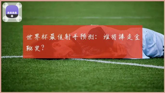 世界杯最佳射手预测：谁将捧走金靴奖？