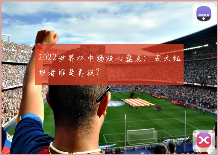 2022世界杯中场核心盘点：五大组织者谁是真核？