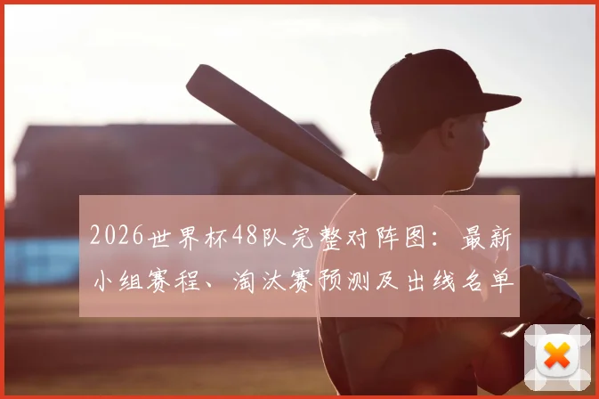 2026世界杯48队完整对阵图：最新小组赛程、淘汰赛预测及出线名单一览