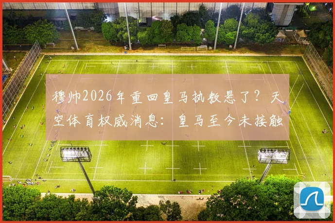 穆帅2026年重回皇马执教悬了？天空体育权威消息：皇马至今未接触穆里尼奥，新帅人选三大热门浮出水面