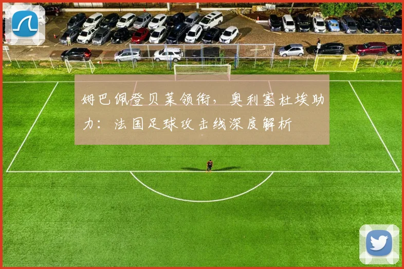 姆巴佩登贝莱领衔,奥利塞杜埃助力:法国足球攻击线深度解析