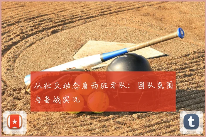 从社交动态看西班牙队：团队氛围与备战实况