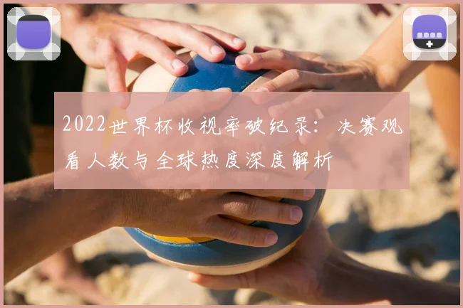 2022世界杯收视率破纪录：决赛观看人数与全球热度深度解析