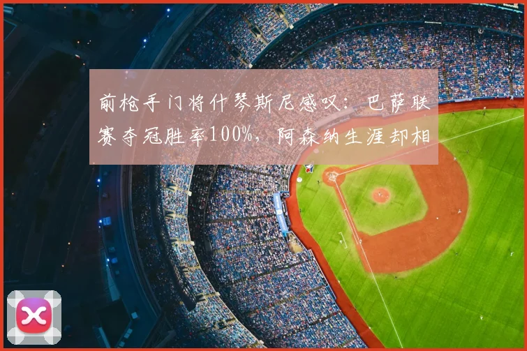 前枪手门将什琴斯尼感叹：巴萨联赛夺冠胜率100%，阿森纳生涯却相反
