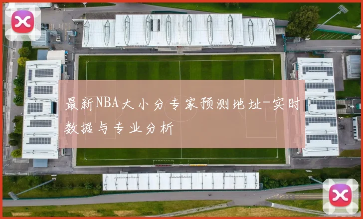 最新NBA大小分专家预测地址-实时数据与专业分析