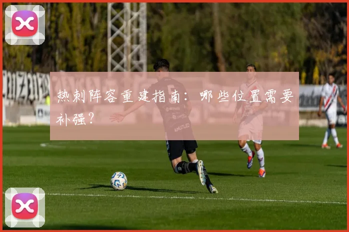 热刺阵容重建指南：哪些位置需要补强？