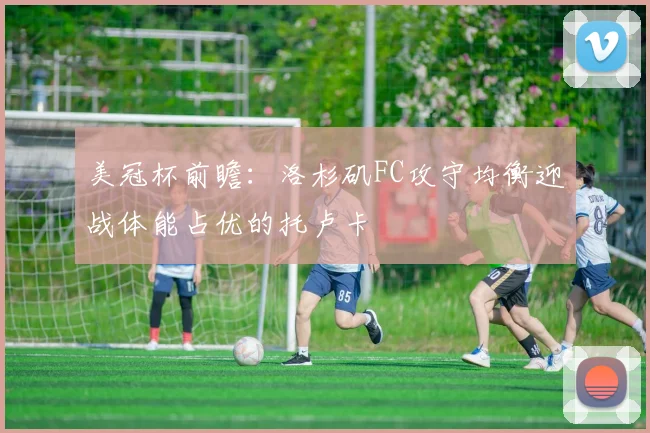 美冠杯前瞻：洛杉矶FC攻守均衡迎战体能占优的托卢卡