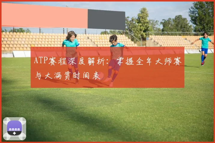 ATP赛程深度解析：掌握全年大师赛与大满贯时间表