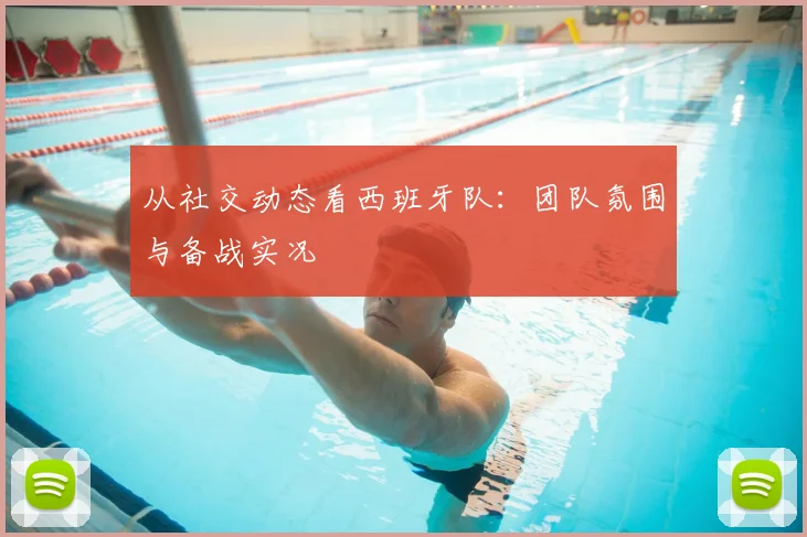 从社交动态看西班牙队：团队氛围与备战实况