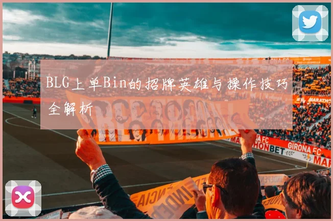 BLG上单Bin的招牌英雄与操作技巧全解析
