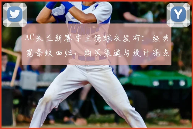 AC米兰新赛季主场球衣发布：经典宽条纹回归，购买渠道与设计亮点全解析