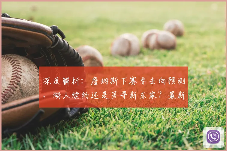 深度解析：詹姆斯下赛季去向预测，湖人续约还是另寻新东家？最新动态一览