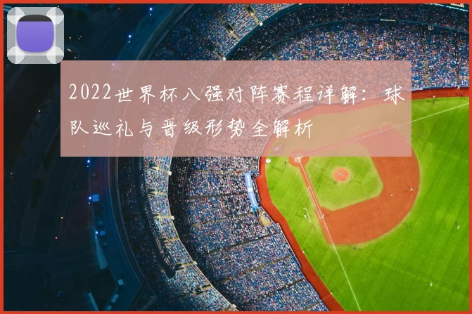 2022世界杯八强对阵赛程详解：球队巡礼与晋级形势全解析